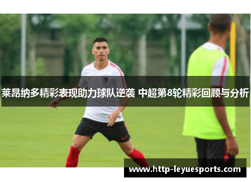 莱昂纳多精彩表现助力球队逆袭 中超第8轮精彩回顾与分析 莱昂纳多精彩表现助力球队逆袭 中超第8轮精彩回顾与分析