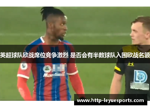 英超球队欧战席位竞争激烈 是否会有半数球队入围欧战名额 英超球队欧战席位竞争激烈 是否会有半数球队入围欧战名额