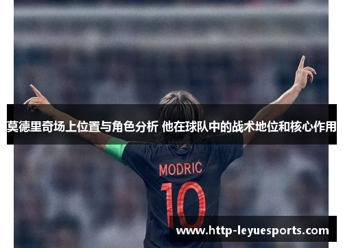 莫德里奇场上位置与角色分析 他在球队中的战术地位和核心作用