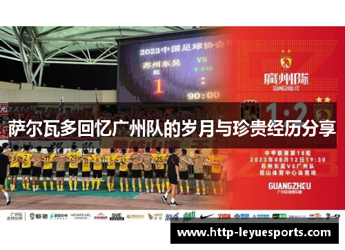 萨尔瓦多回忆广州队的岁月与珍贵经历分享 萨尔瓦多回忆广州队的岁月与珍贵经历分享