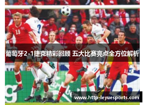 葡萄牙2-1捷克精彩回顾 五大比赛亮点全方位解析 葡萄牙2-1捷克精彩回顾 五大比赛亮点全方位解析
