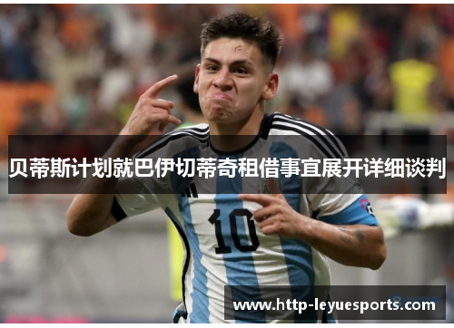 贝蒂斯计划就巴伊切蒂奇租借事宜展开详细谈判 贝蒂斯计划就巴伊切蒂奇租借事宜展开详细谈判