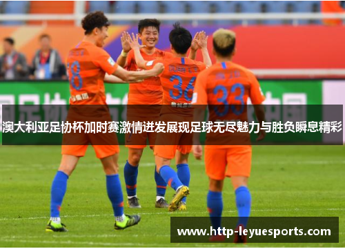 澳大利亚足协杯加时赛激情迸发展现足球无尽魅力与胜负瞬息精彩