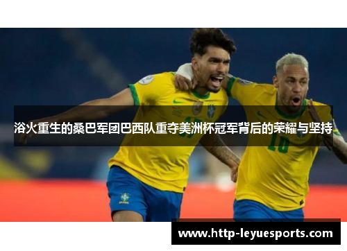 浴火重生的桑巴军团巴西队重夺美洲杯冠军背后的荣耀与坚持 浴火重生的桑巴军团巴西队重夺美洲杯冠军背后的荣耀与坚持