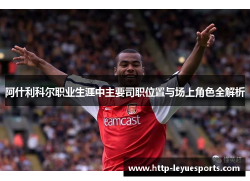 阿什利科尔职业生涯中主要司职位置与场上角色全解析 阿什利科尔职业生涯中主要司职位置与场上角色全解析