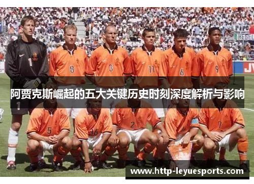 阿贾克斯崛起的五大关键历史时刻深度解析与影响