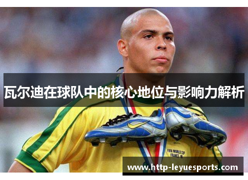 瓦尔迪在球队中的核心地位与影响力解析