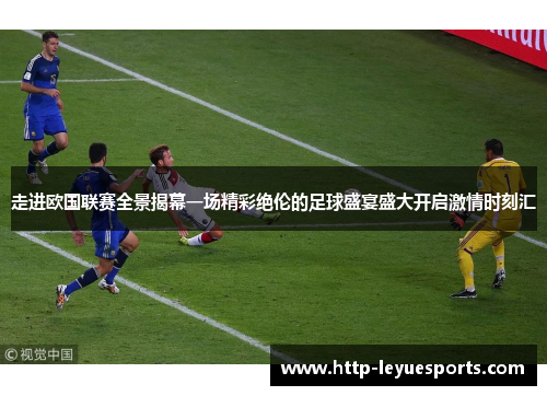 走进欧国联赛全景揭幕一场精彩绝伦的足球盛宴盛大开启激情时刻汇 走进欧国联赛全景揭幕一场精彩绝伦的足球盛宴盛大开启激情时刻汇