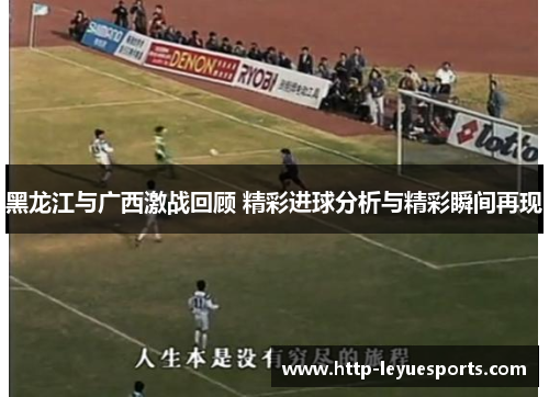 黑龙江与广西激战回顾 精彩进球分析与精彩瞬间再现 黑龙江与广西激战回顾 精彩进球分析与精彩瞬间再现