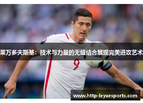 莱万多夫斯基：技术与力量的无缝结合展现完美进攻艺术