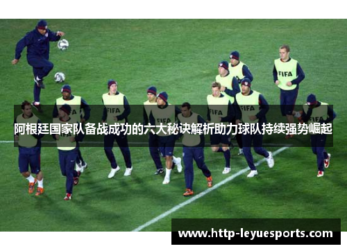 阿根廷国家队备战成功的六大秘诀解析助力球队持续强势崛起 阿根廷国家队备战成功的六大秘诀解析助力球队持续强势崛起