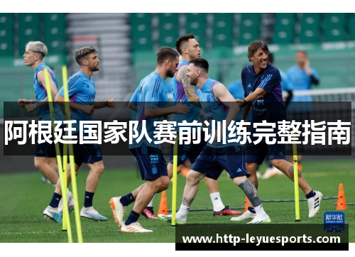 阿根廷国家队赛前训练完整指南 阿根廷国家队赛前训练完整指南