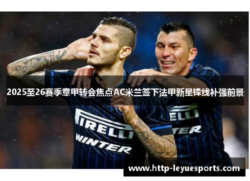 2025至26赛季意甲转会焦点AC米兰签下法甲新星锋线补强前景