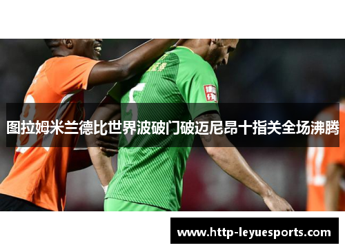 图拉姆米兰德比世界波破门破迈尼昂十指关全场沸腾