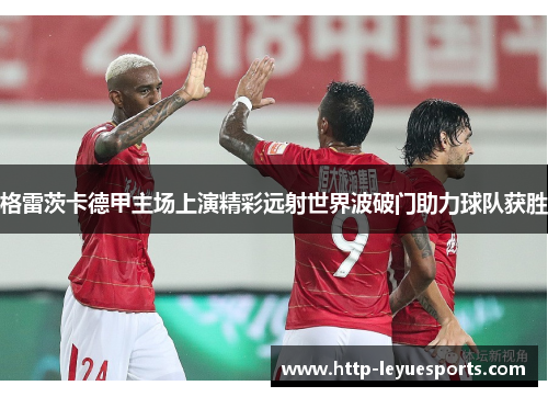 格雷茨卡德甲主场上演精彩远射世界波破门助力球队获胜