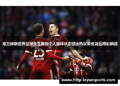 莱万蝉联世界足球先生展现个人巅峰状态球迷热议荣誉背后精彩瞬间