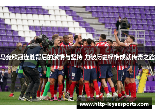 马竞欧冠连胜背后的激情与坚持 力破历史桎梏成就传奇之路