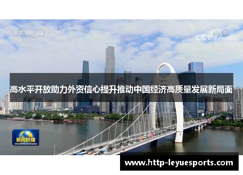 高水平开放助力外资信心提升推动中国经济高质量发展新局面