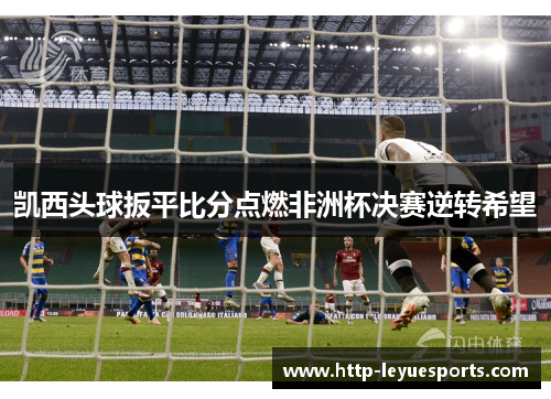 凯西头球扳平比分点燃非洲杯决赛逆转希望