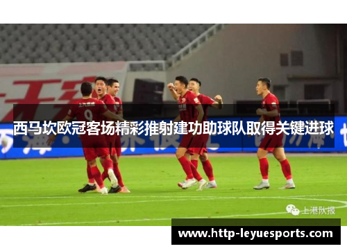 西马坎欧冠客场精彩推射建功助球队取得关键进球