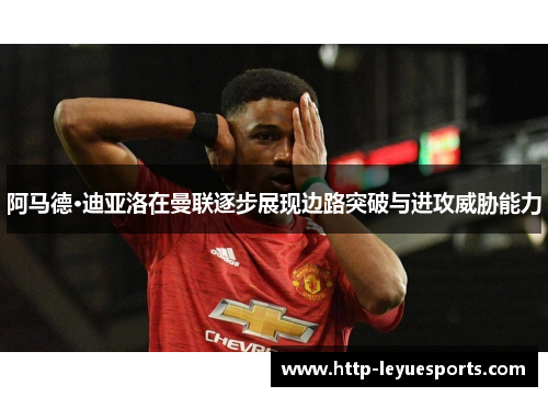阿马德·迪亚洛在曼联逐步展现边路突破与进攻威胁能力