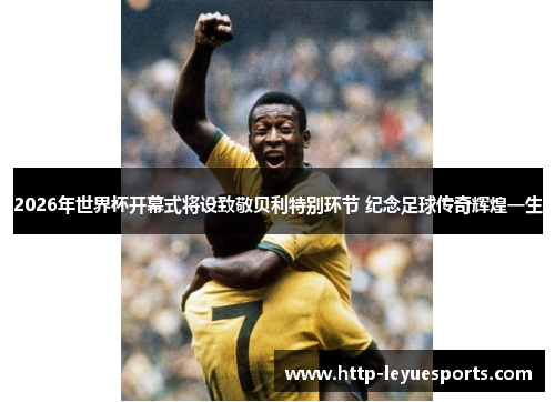 2026年世界杯开幕式将设致敬贝利特别环节 纪念足球传奇辉煌一生